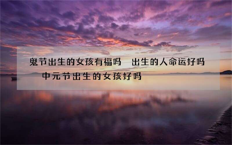 鬼节出生的女孩有福吗 出生的人命运好吗 中元节出生的女孩好吗